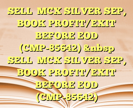 SELL  MCX SILVER SEP, BOOK PROFIT/EXIT BEFORE EOD (CMP-85642)
&nbsp SELL  MCX SILVER SEP, BOOK PROFIT/EXIT BEFORE EOD (CMP-85642)
 